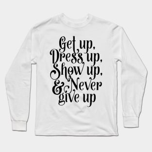 Get up, dress up, show up, and never give up Long Sleeve T-Shirt